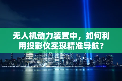 无人机动力装置中，如何利用投影仪实现精准导航？