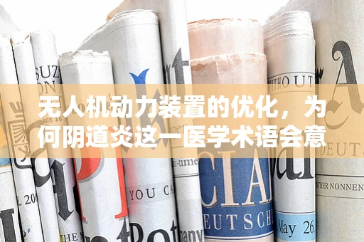 无人机动力装置的优化，为何阴道炎这一医学术语会意外出现？