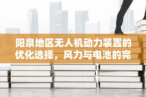 阳泉地区无人机动力装置的优化选择，风力与电池的完美平衡