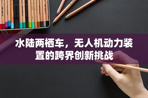 水陆两栖车，无人机动力装置的跨界创新挑战