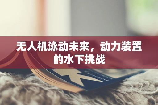 无人机泳动未来，动力装置的水下挑战