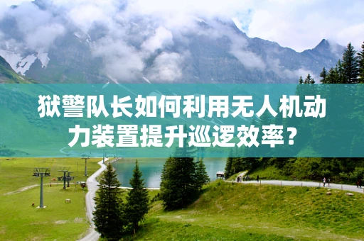 狱警队长如何利用无人机动力装置提升巡逻效率？
