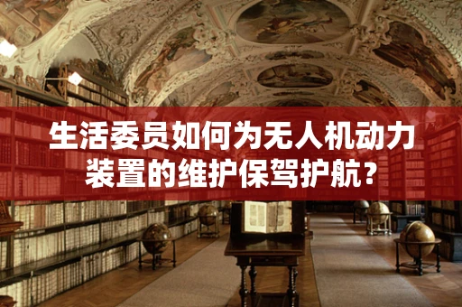 生活委员如何为无人机动力装置的维护保驾护航？