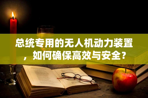 总统专用的无人机动力装置，如何确保高效与安全？