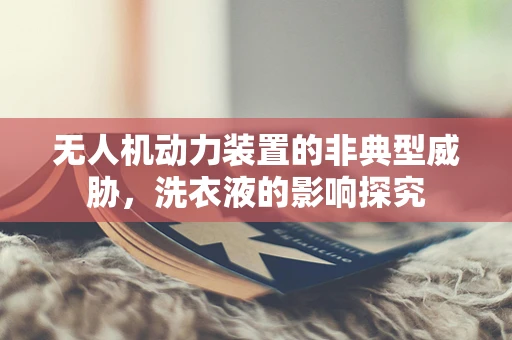 无人机动力装置的非典型威胁，洗衣液的影响探究