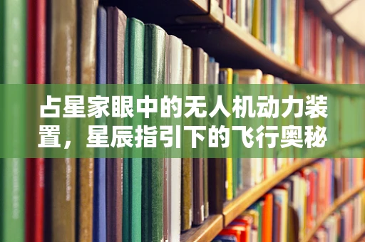 占星家眼中的无人机动力装置，星辰指引下的飞行奥秘