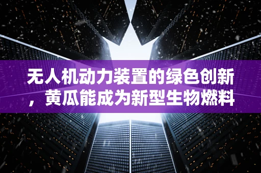 无人机动力装置的绿色创新，黄瓜能成为新型生物燃料吗？