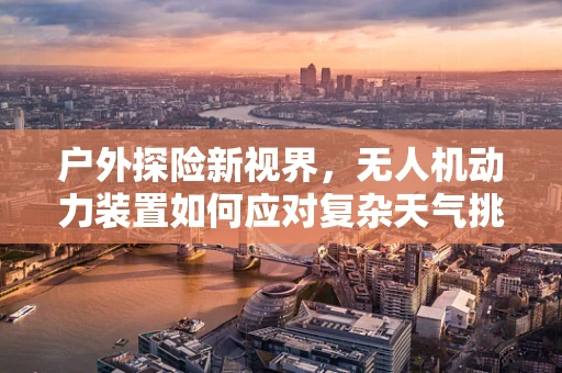 户外探险新视界，无人机动力装置如何应对复杂天气挑战？