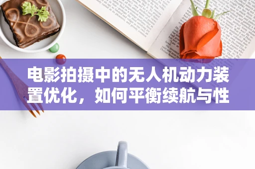 电影拍摄中的无人机动力装置优化，如何平衡续航与性能？