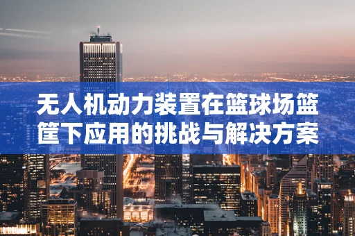无人机动力装置在篮球场篮筐下应用的挑战与解决方案？