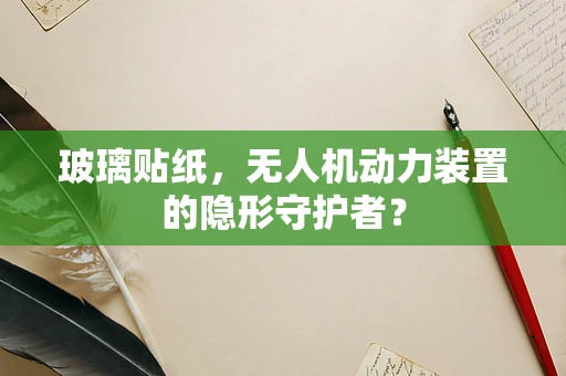 玻璃贴纸，无人机动力装置的隐形守护者？