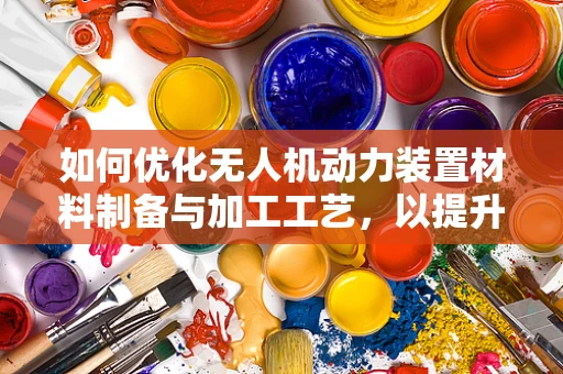 如何优化无人机动力装置材料制备与加工工艺，以提升性能？