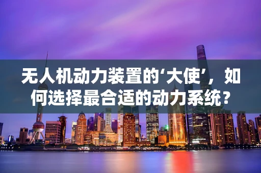 无人机动力装置的‘大使’，如何选择最合适的动力系统？