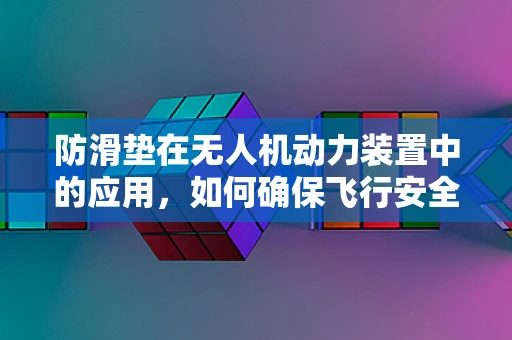 防滑垫在无人机动力装置中的应用，如何确保飞行安全？