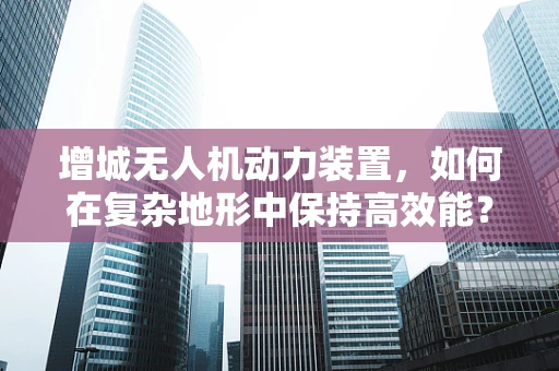 增城无人机动力装置，如何在复杂地形中保持高效能？