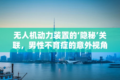 无人机动力装置的‘隐秘’关联，男性不育症的意外视角
