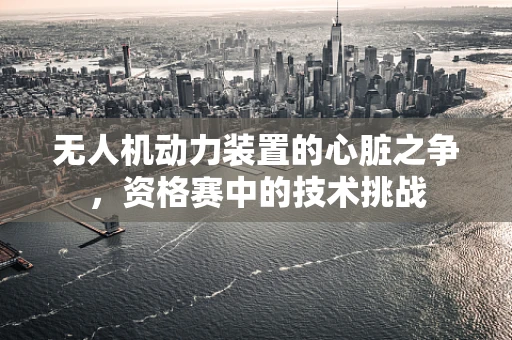 无人机动力装置的心脏之争，资格赛中的技术挑战