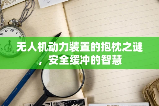 无人机动力装置的抱枕之谜，安全缓冲的智慧