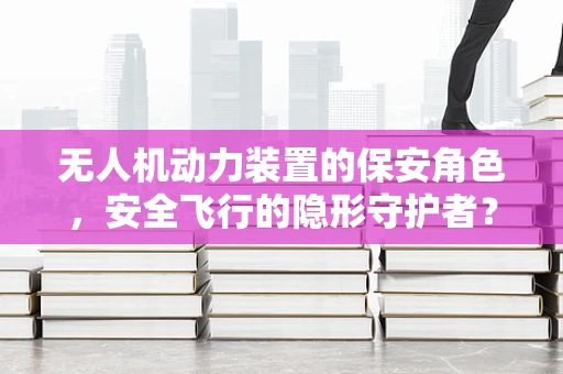无人机动力装置的保安角色，安全飞行的隐形守护者？