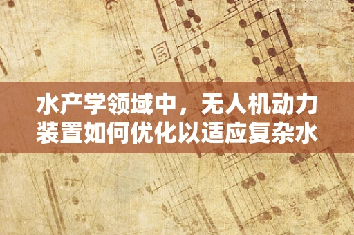 水产学领域中，无人机动力装置如何优化以适应复杂水域环境？