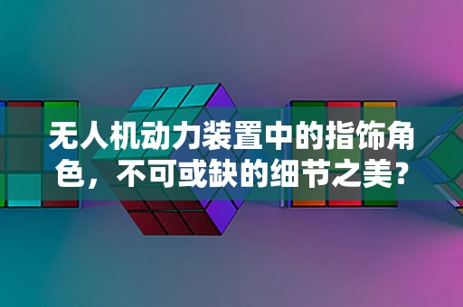 无人机动力装置中的指饰角色，不可或缺的细节之美？