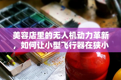 美容店里的无人机动力革新，如何让小型飞行器在狭小空间中高效‘美容’？
