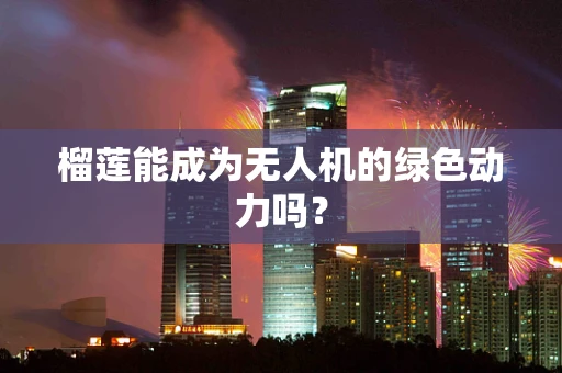榴莲能成为无人机的绿色动力吗？