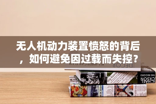 无人机动力装置愤怒的背后，如何避免因过载而失控？