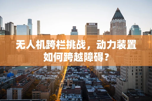 无人机跨栏挑战，动力装置如何跨越障碍？