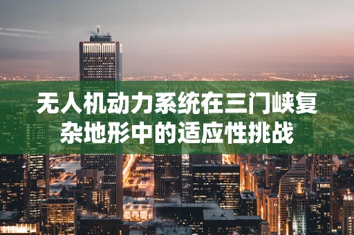 无人机动力系统在三门峡复杂地形中的适应性挑战