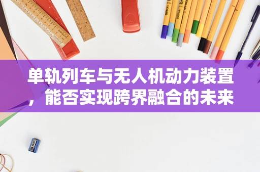 单轨列车与无人机动力装置，能否实现跨界融合的未来？