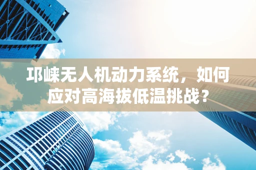 邛崃无人机动力系统，如何应对高海拔低温挑战？
