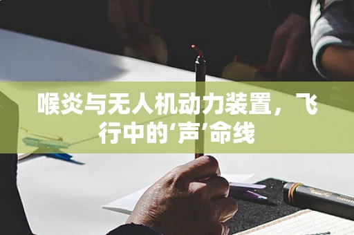 喉炎与无人机动力装置，飞行中的‘声’命线