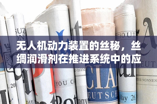 无人机动力装置的丝秘，丝绸润滑剂在推进系统中的应用探索？