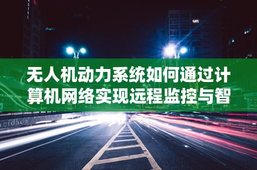 无人机动力系统如何通过计算机网络实现远程监控与智能调节？