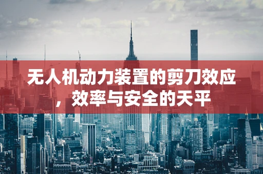 无人机动力装置的剪刀效应，效率与安全的天平