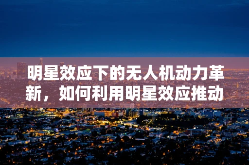 明星效应下的无人机动力革新，如何利用明星效应推动技术进步？