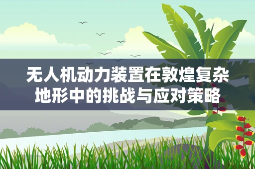 无人机动力装置在敦煌复杂地形中的挑战与应对策略