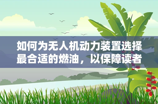 如何为无人机动力装置选择最合适的燃油，以保障读者安全与性能？
