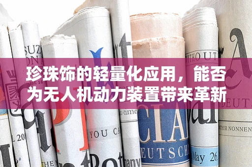 珍珠饰的轻量化应用，能否为无人机动力装置带来革新？