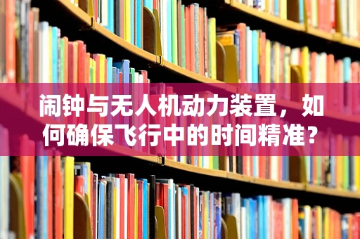 闹钟与无人机动力装置，如何确保飞行中的时间精准？