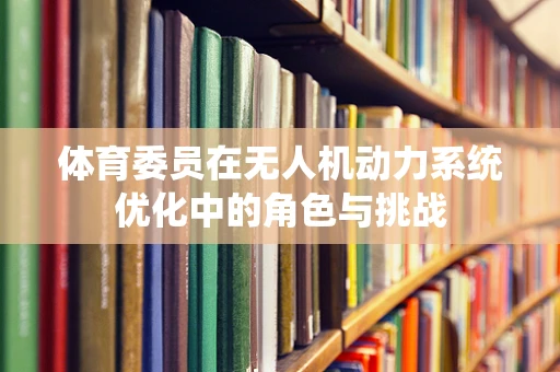 体育委员在无人机动力系统优化中的角色与挑战