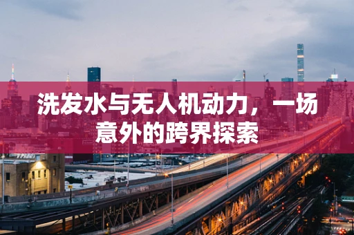 洗发水与无人机动力，一场意外的跨界探索