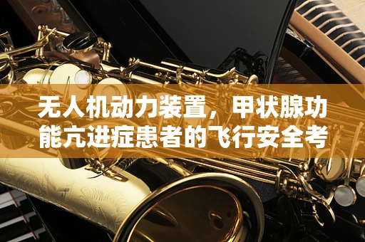 无人机动力装置，甲状腺功能亢进症患者的飞行安全考量