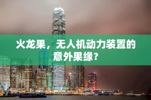 火龙果，无人机动力装置的意外果缘？
