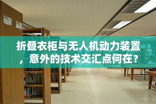 折叠衣柜与无人机动力装置，意外的技术交汇点何在？