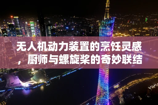无人机动力装置的烹饪灵感，厨师与螺旋桨的奇妙联结