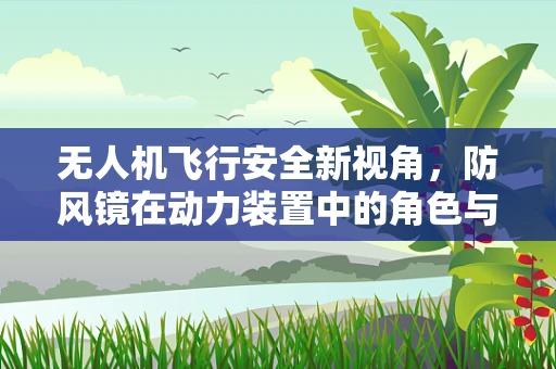 无人机飞行安全新视角，防风镜在动力装置中的角色与挑战