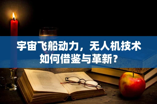 宇宙飞船动力，无人机技术如何借鉴与革新？