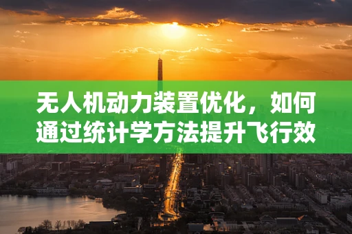 无人机动力装置优化，如何通过统计学方法提升飞行效率？